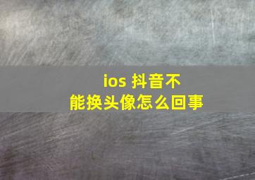 ios 抖音不能换头像怎么回事